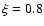 $\xi=0.8$