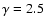 $\gamma =2.5$