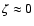 $\zeta \approx 0$