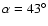$\alpha =43^\circ $