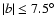 $\vert b\vert\le7.5^\circ$