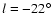 $l=-22^\circ$