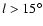 $l>15^\circ$