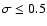 $\sigma \le 0.5$