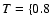 $T=\{0.8$