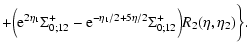 $\displaystyle + \Bigl( {\rm e}^{2\eta_1} \Sigma_{0;12}^+
- {\rm e}^{-\eta_1/2+5\eta/2} \Sigma_{0;12}^+ \Bigr) R_2(\eta,\eta_2) \biggr\rbrace.$