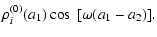 $\displaystyle \rho_i^{(0)}(a_1) \cos~[\omega(a_1-a_2)] .$