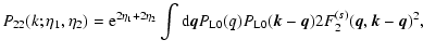 $\displaystyle P_{22}(k;\eta_1,\eta_2) = {\rm e}^{2\eta_1+2\eta_2} \int{\rm d}{\...
...0}(q)
P_{\rm L0}({\vec k}-{\vec q})
2 F_2^{(s)}({\vec q},{\vec k}-{\vec q})^2 ,$