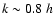 $k\sim 0.8~h$