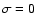 $\sigma=0$