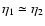 $\eta_1\simeq\eta_2$