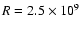 $R=2.5\times10^9$