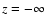 $z=-\infty $