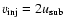 $v_{{\rm inj}}=2u_{{\rm sub}}$