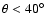 $\theta <40^{\circ}$