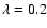 $\lambda =0.2$