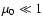 $\mu _0 \ll 1$