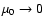 $\mu _0\to 0$