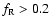 $f_{\rm {R}} > 0.2$