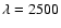 $\lambda = 2500$