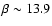 $\beta\sim 13.9$