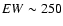 $EW\sim250$