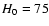 $H_{\rm0}=75$