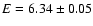 $E=6.34\pm0.05$