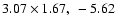 $3.07 \times 1.67, ~-5.62$