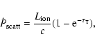 \begin{displaymath}%
{\dot P_{\rm scatt}} = \frac {L_{\rm ion}}{c}(1 - {\rm e}^{-\tau_{\rm T}}),
\end{displaymath}