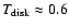 $T_{\rm disk} \approx 0.6$