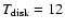 $T_{\rm disk} = 12$