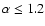 $\alpha \leq 1.2$