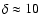 $\delta \approx 10$