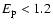 $E_{\rm p}<1.2$