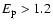 $E_{\rm p}>1.2$