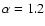 $\alpha = 1.2$