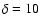 $\delta=10$