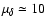 $\mu_{\delta} \simeq 10$