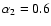 $\alpha_2=0.6$