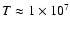 $T \approx 1 \times 10^7$