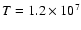 $T = 1.2 \times 10^7$