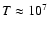 $T \approx 10^{7}$
