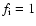 $f_{\rm i}=1$