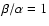$\beta/\alpha =1$