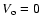 $V_{\rm o}=0$