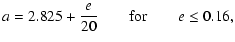 $\displaystyle %
a = 2.825 + \frac{e}{20} \qquad {\rm for} \qquad e \leq 0.16,$