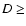 $D \geq $