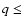 $q \leq$