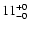 $\rm 11^{+ 0}_{- 0 }$